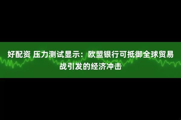 好配资 压力测试显示：欧盟银行可抵御全球贸易战引发的经济冲击