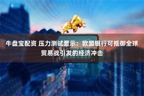 牛盘宝配资 压力测试显示：欧盟银行可抵御全球贸易战引发的经济冲击