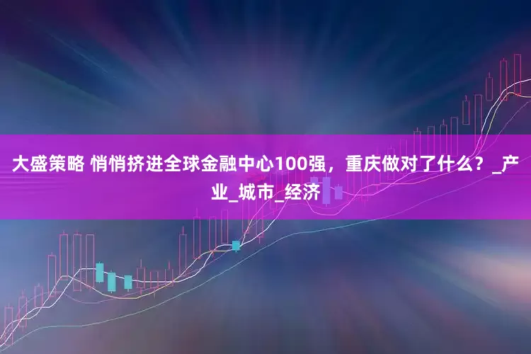 大盛策略 悄悄挤进全球金融中心100强，重庆做对了什么？_产业_城市_经济