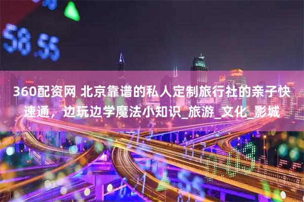 360配资网 北京靠谱的私人定制旅行社的亲子快速通，边玩边学魔法小知识_旅游_文化_影城