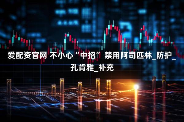 爱配资官网 不小心“中招” 禁用阿司匹林_防护_孔肯雅_补充