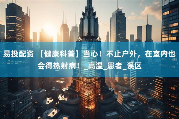 易投配资 【健康科普】当心！不止户外，在室内也会得热射病！_高温_患者_误区