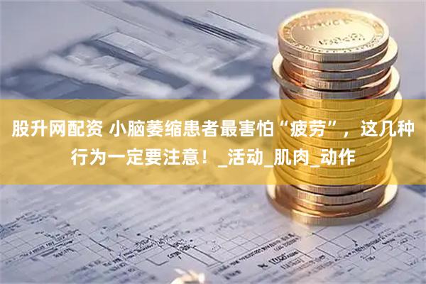 股升网配资 小脑萎缩患者最害怕“疲劳”，这几种行为一定要注意！_活动_肌肉_动作