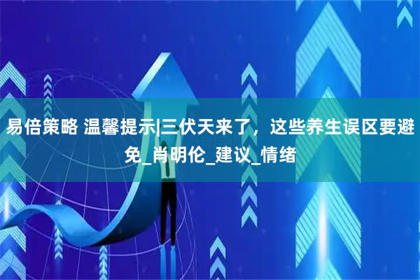 易倍策略 温馨提示|三伏天来了，这些养生误区要避免_肖明伦_建议_情绪