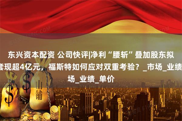 东兴资本配资 公司快评|净利“腰斩”叠加股东拟减持套现超4亿元，福斯特如何应对双重考验？_市场_业绩_单价