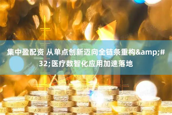 集中盈配资 从单点创新迈向全链条重构&#32;医疗数智化应用加速落地