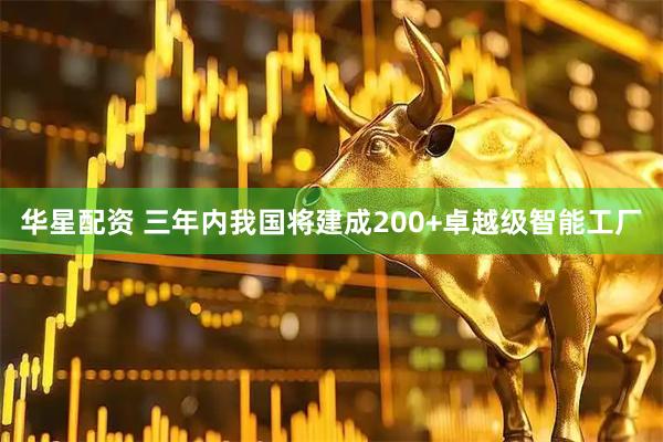 华星配资 三年内我国将建成200+卓越级智能工厂