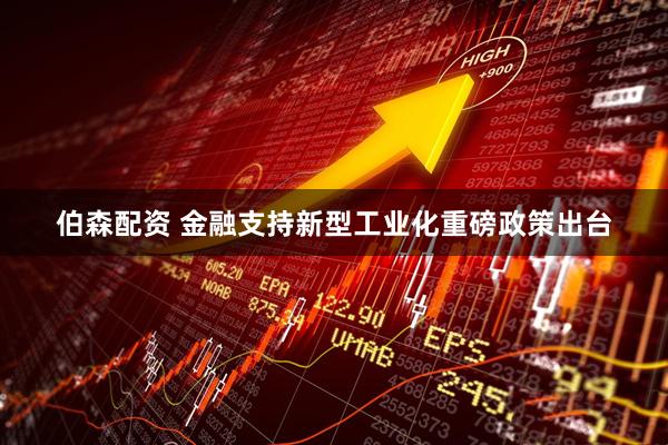 伯森配资 金融支持新型工业化重磅政策出台