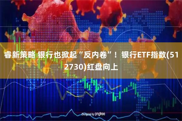 睿新策略 银行也掀起“反内卷”！银行ETF指数(512730)红盘向上