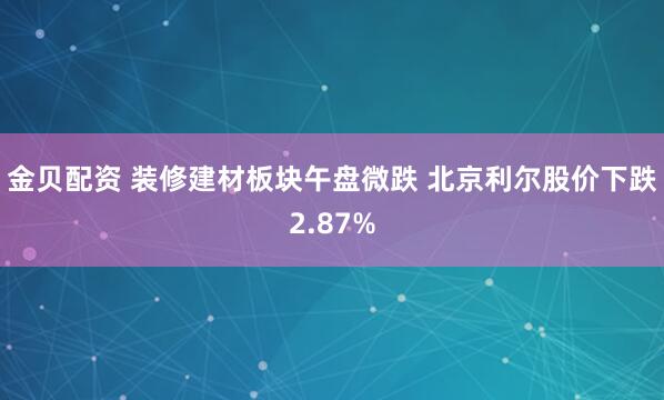 金贝配资 装修建材板块午盘微跌 北京利尔股价下跌2.87%