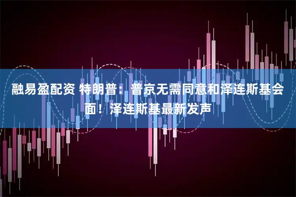 融易盈配资 特朗普：普京无需同意和泽连斯基会面！泽连斯基最新发声
