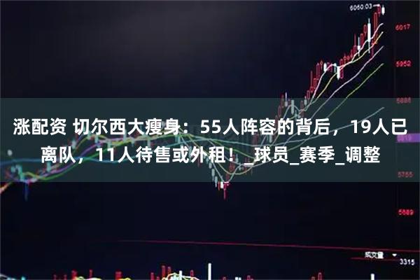 涨配资 切尔西大瘦身：55人阵容的背后，19人已离队，11人待售或外租！_球员_赛季_调整