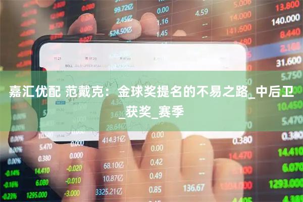 嘉汇优配 范戴克：金球奖提名的不易之路_中后卫_获奖_赛季