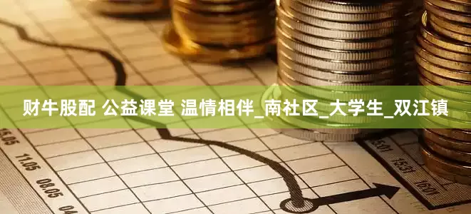 财牛股配 公益课堂 温情相伴_南社区_大学生_双江镇