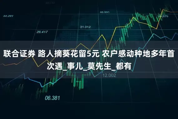 联合证券 路人摘葵花留5元 农户感动种地多年首次遇_事儿_莫先生_都有