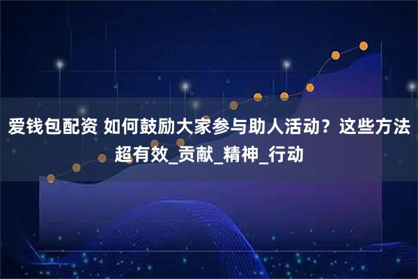 爱钱包配资 如何鼓励大家参与助人活动？这些方法超有效_贡献_精神_行动