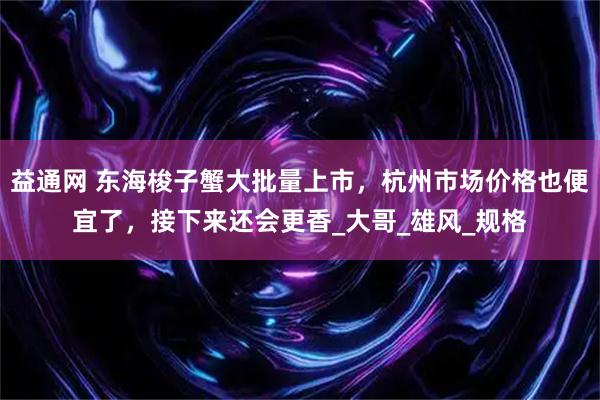 益通网 东海梭子蟹大批量上市，杭州市场价格也便宜了，接下来还会更香_大哥_雄风_规格
