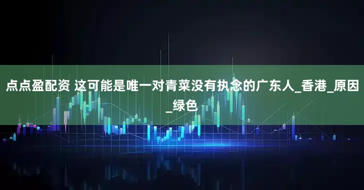 点点盈配资 这可能是唯一对青菜没有执念的广东人_香港_原因_绿色