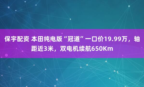 保宇配资 本田纯电版“冠道”一口价19.99万，轴距近3米，双电机续航650Km
