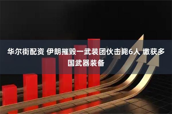 华尔街配资 伊朗摧毁一武装团伙击毙6人 缴获多国武器装备