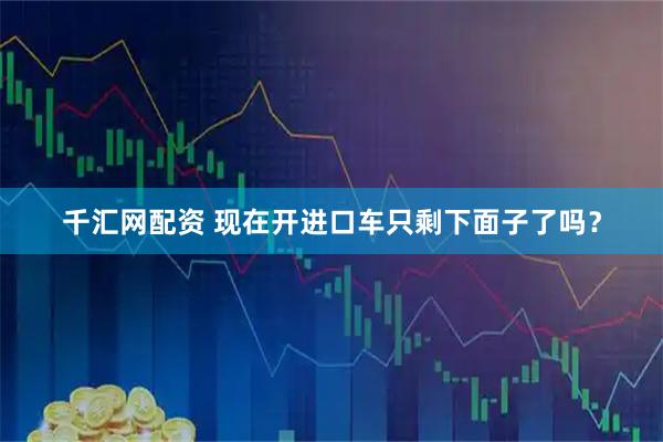 千汇网配资 现在开进口车只剩下面子了吗？