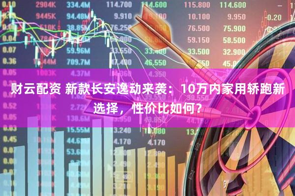 财云配资 新款长安逸动来袭：10万内家用轿跑新选择，性价比如何？