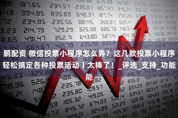 鹏配资 微信投票小程序怎么弄？这几款投票小程序轻松搞定各种投票活动丨太棒了！_评选_支持_功能
