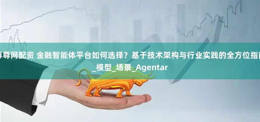 尊尊网配资 金融智能体平台如何选择？基于技术架构与行业实践的全方位指南_模型_场景_Agentar
