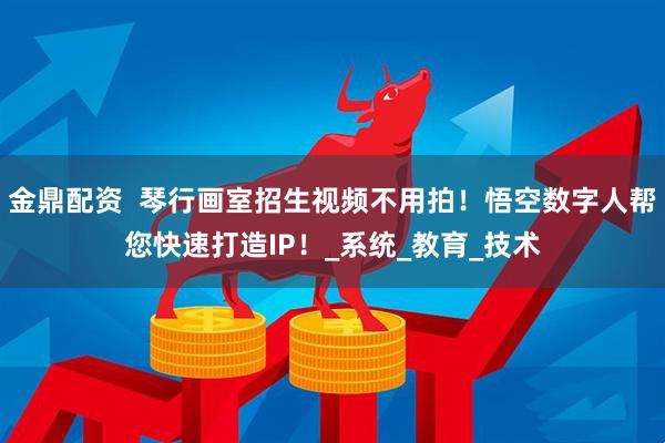 金鼎配资  琴行画室招生视频不用拍！悟空数字人帮您快速打造IP！_系统_教育_技术