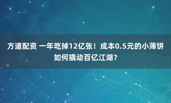 方道配资 一年吃掉12亿张！成本0.5元的小薄饼如何撬动百亿江湖？