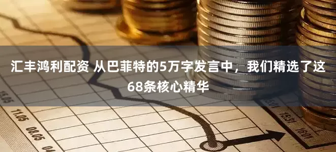 汇丰鸿利配资 从巴菲特的5万字发言中，我们精选了这68条核心精华
