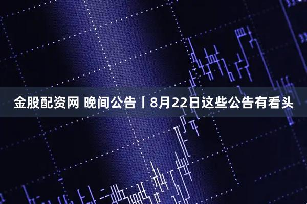 金股配资网 晚间公告丨8月22日这些公告有看头
