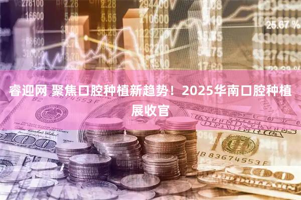 睿迎网 聚焦口腔种植新趋势！2025华南口腔种植展收官