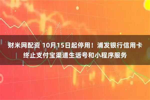 财米网配资 10月15日起停用！浦发银行信用卡终止支付宝渠道生活号和小程序服务