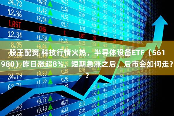 股王配资 科技行情火热，半导体设备ETF（561980）昨日涨超8%，短期急涨之后，后市会如何走？