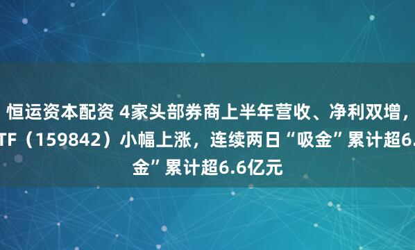 恒运资本配资 4家头部券商上半年营收、净利双增，券商ETF（159842）小幅上涨，连续两日“吸金”累计超6.6亿元