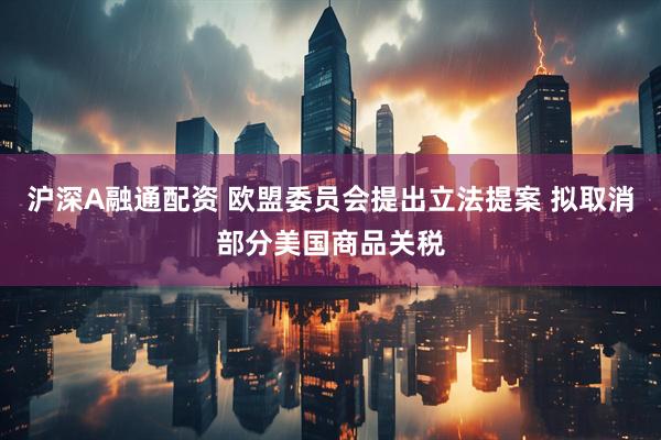 沪深A融通配资 欧盟委员会提出立法提案 拟取消部分美国商品关税