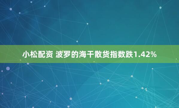 小松配资 波罗的海干散货指数跌1.42%