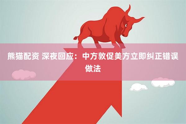 熊猫配资 深夜回应：中方敦促美方立即纠正错误做法