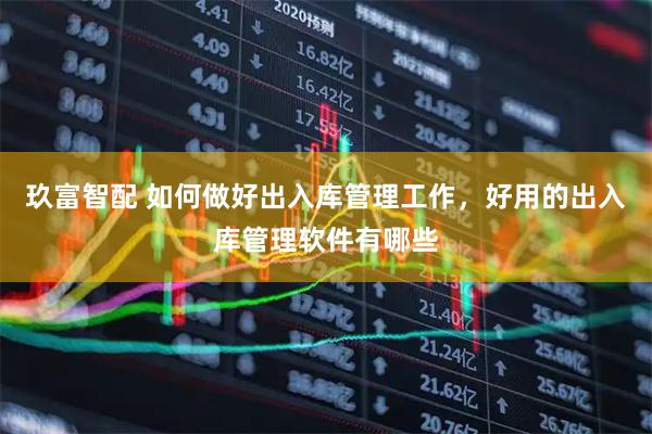 玖富智配 如何做好出入库管理工作，好用的出入库管理软件有哪些