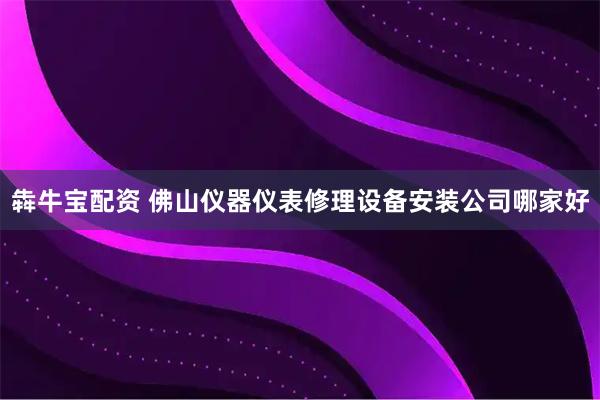 犇牛宝配资 佛山仪器仪表修理设备安装公司哪家好