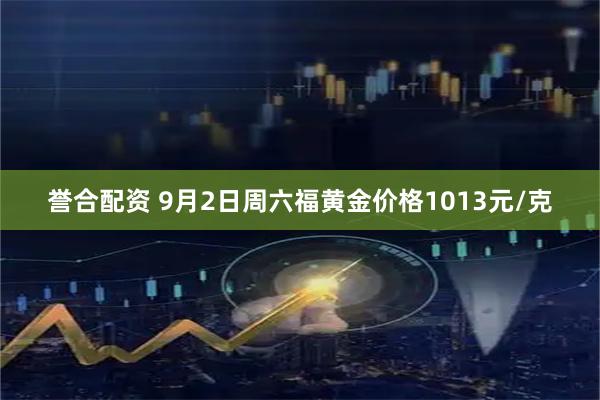 誉合配资 9月2日周六福黄金价格1013元/克
