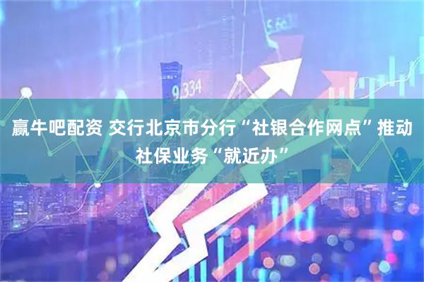 赢牛吧配资 交行北京市分行“社银合作网点”推动社保业务“就近办”