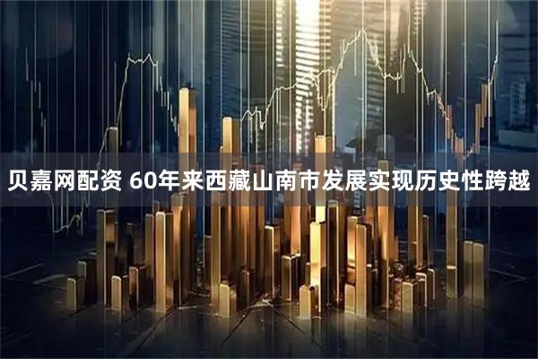 贝嘉网配资 60年来西藏山南市发展实现历史性跨越