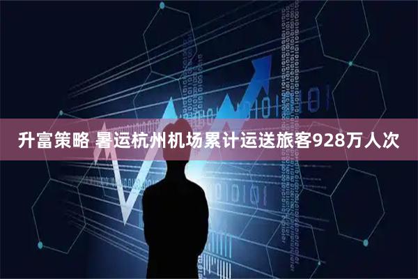 升富策略 暑运杭州机场累计运送旅客928万人次