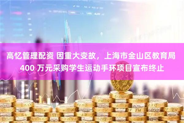 高忆管理配资 因重大变故，上海市金山区教育局 400 万元采购学生运动手环项目宣布终止