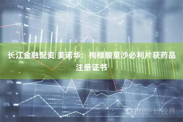 长江金融配资 美诺华：枸橼酸莫沙必利片获药品注册证书