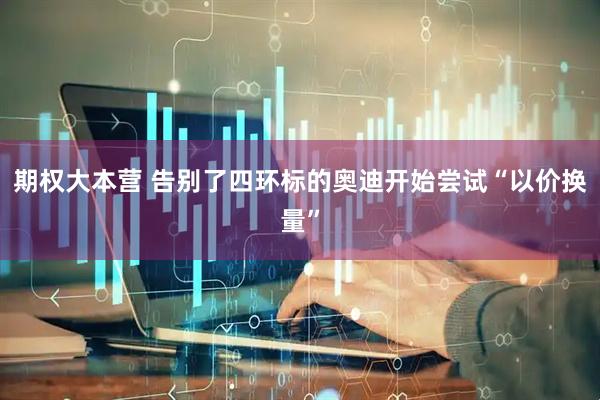 期权大本营 告别了四环标的奥迪开始尝试“以价换量”