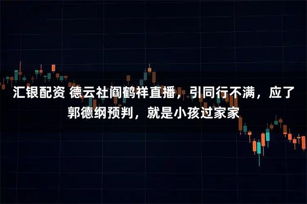 汇银配资 德云社阎鹤祥直播，引同行不满，应了郭德纲预判，就是小孩过家家