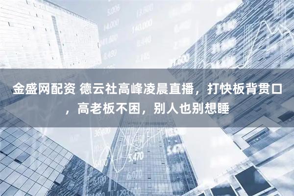 金盛网配资 德云社高峰凌晨直播，打快板背贯口，高老板不困，别人也别想睡